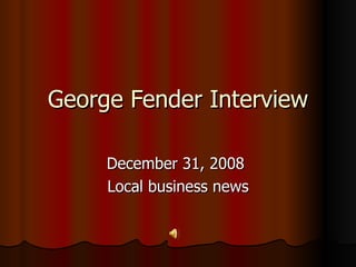 George Fender Interview December 31, 2008  Local business news 