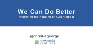 We Can Do Better
Improving the Funding of #LeanImpact

@ christiegeorge

 