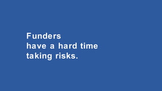 Funders
have a hard time
taking risks.

 