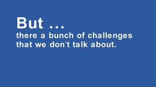 But ...
there a bunch of challenges
that we don’t talk about.

 