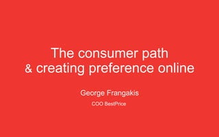 The consumer path
& creating preference online
George Frangakis
COO BestPrice
 