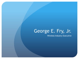 George E. Fry, Jr.
      Wireless Industry Executive
 