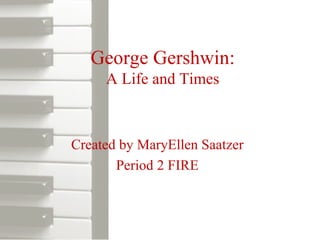 George Gershwin: A Life and Times Created by MaryEllen Saatzer Period 2 FIRE 