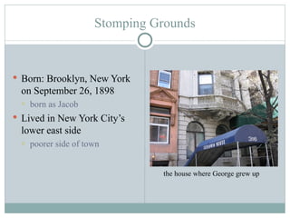 Stomping Grounds Born: Brooklyn, New York on September 26, 1898 born as Jacob Lived in New York City’s lower east side poorer side of town the house where George grew up 