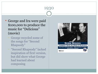 1930 George and Ira were paid $100,000 to produce the music for “Delicious” (movie) George recycled some of the songs for “Second Rhapsody” “ Second Rhapsody” lacked inspiration of first version, but did show what George had learned about composing 