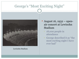 George’s “Most Exciting Night” August 16, 1932 – open-air concert at Lewisohn Stadium  18,000 people in attendance George described it as “the most exciting night I have ever had” Lewisohn Stadium 