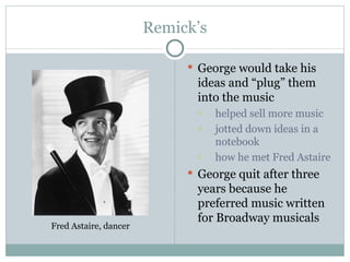 Remick’s George would take his ideas and “plug” them into the music  helped sell more music jotted down ideas in a notebook how he met Fred Astaire George quit after three years because he preferred music written for Broadway musicals Fred Astaire, dancer 