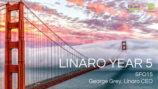 LINARO YEAR 5
SFO15
George Grey, Linaro CEO
 