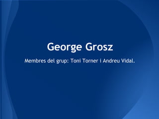 George Grosz
Membres del grup: Toni Torner i Andreu Vidal.
 