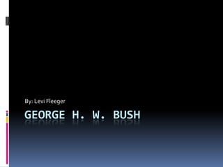 George H. W. Bush By: Levi Fleeger 