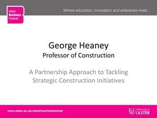 George Heaney
Professor of Construction
A Partnership Approach to Tackling
Strategic Construction Initiatives
 