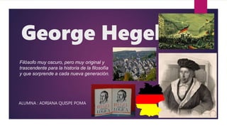George Hegel
ALUMNA : ADRIANA QUISPE POMA
Filósofo muy oscuro, pero muy original y
trascendente para la historia de la filosofía
y que sorprende a cada nueva generación.
 
