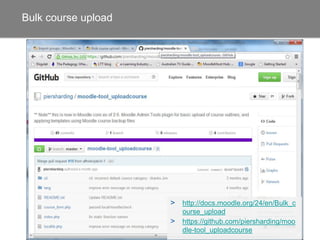 Bulk course upload
•Import groups -
http://docs.moodle.o
rg/24/en/Import_gro
ups
•Templates
•Bulk users actions -
Cohort, groups and
groupings
> http://docs.moodle.org/24/en/Bulk_c
ourse_upload
> https://github.com/piersharding/moo
dle-tool_uploadcourse
 