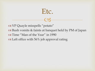 
 VP Quayle misspells “potato”
 Bush vomits & faints at banquet held by PM of Japan
 Time “Man of the Year” in 1990
 Left office with 56% job approval rating
Etc.
 