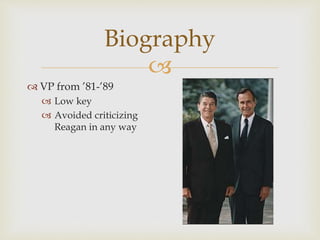 
Biography
 VP from ’81-’89
 Low key
 Avoided criticizing
Reagan in any way
 