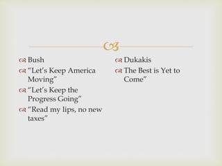 
 Bush
 “Let’s Keep America
Moving”
 “Let’s Keep the
Progress Going”
 “Read my lips, no new
taxes”
 Dukakis
 The Best is Yet to
Come”
 