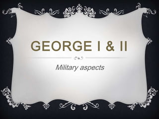 GEORGE I & II
Military aspects
 