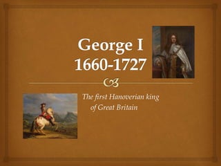 The first Hanoverian king
of Great Britain
 