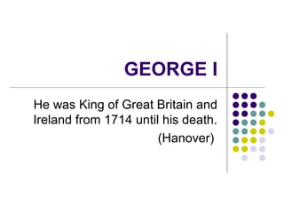 GEORGE I
He was King of Great Britain and
Ireland from 1714 until his death.
(Hanover)
 