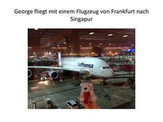 George fliegt mit einem Flugzeug von Frankfurt nach
Singapur

 