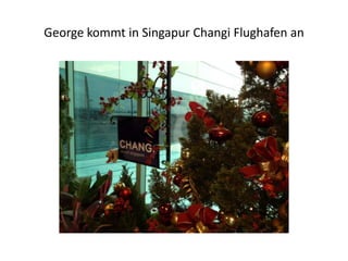 George kommt in Singapur Changi Flughafen an

 
