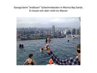 George beim ”endlosen” Schwimmbecken in Marina Bay Sands.
Er traute sich aber nicht ins Wasser

 
