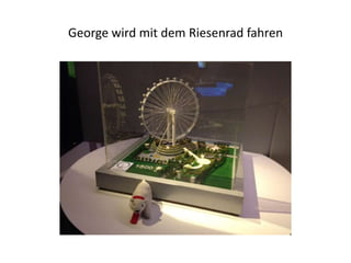 George wird mit dem Riesenrad fahren

 