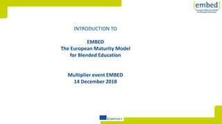 [INTRODUCTION TO
EMBED
The European Maturity Model
for Blended Education
Multiplier event EMBED
14 December 2018
 