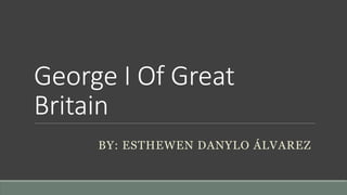 George I Of Great
Britain
BY: ESTHEWEN DANYLO ÁLVAREZ
 