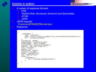 Astoria in action A variety of response formats: POX Web3S (Web, Structured, Schema’d and Searchable) ATOM  JSON JSON request: /Customers[FRANK]?$format=json Response: 