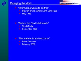 Querying the Web “ Information wants to be free” Stewart Brand, Whole Earth Catalogue  May 1985 “ Data is the Next Intel Inside” Tim O’Reilly  September 2005 “ The internet is my hard drive” Bruce Schneier February 2008 