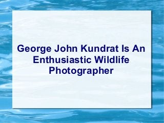 George John Kundrat Is An
Enthusiastic Wildlife
Photographer
 