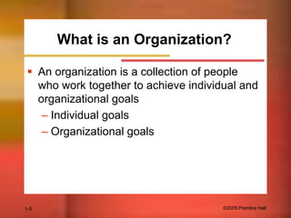 What is an Organization?
 An organization is a collection of people
who work together to achieve individual and
organizational goals
– Individual goals
– Organizational goals

1-5

©2005 Prentice Hall

 
