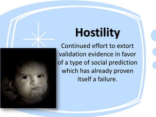 Hostility
Continued effort to extort
validation evidence in favor
of a type of social prediction
which has already proven
itself a failure.
 