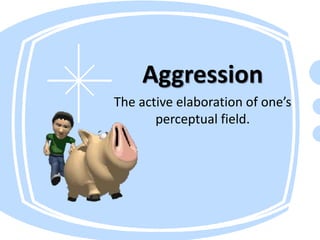 Aggression
The active elaboration of one’s
perceptual field.
 