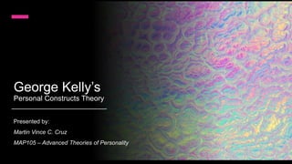 George Kelly’s
Personal Constructs Theory
Presented by:
Martin Vince C. Cruz
MAP105 – Advanced Theories of Personality
1
 