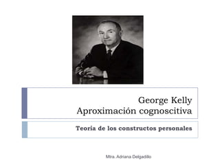 George Kelly
Aproximación cognoscitiva
Teoría de los constructos personales



         Mtra. Adriana Delgadillo
 
