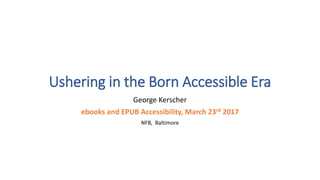 Ushering in the Born Accessible Era
George Kerscher
ebooks and EPUB Accessibility, March 23rd 2017
NFB, Baltimore
 