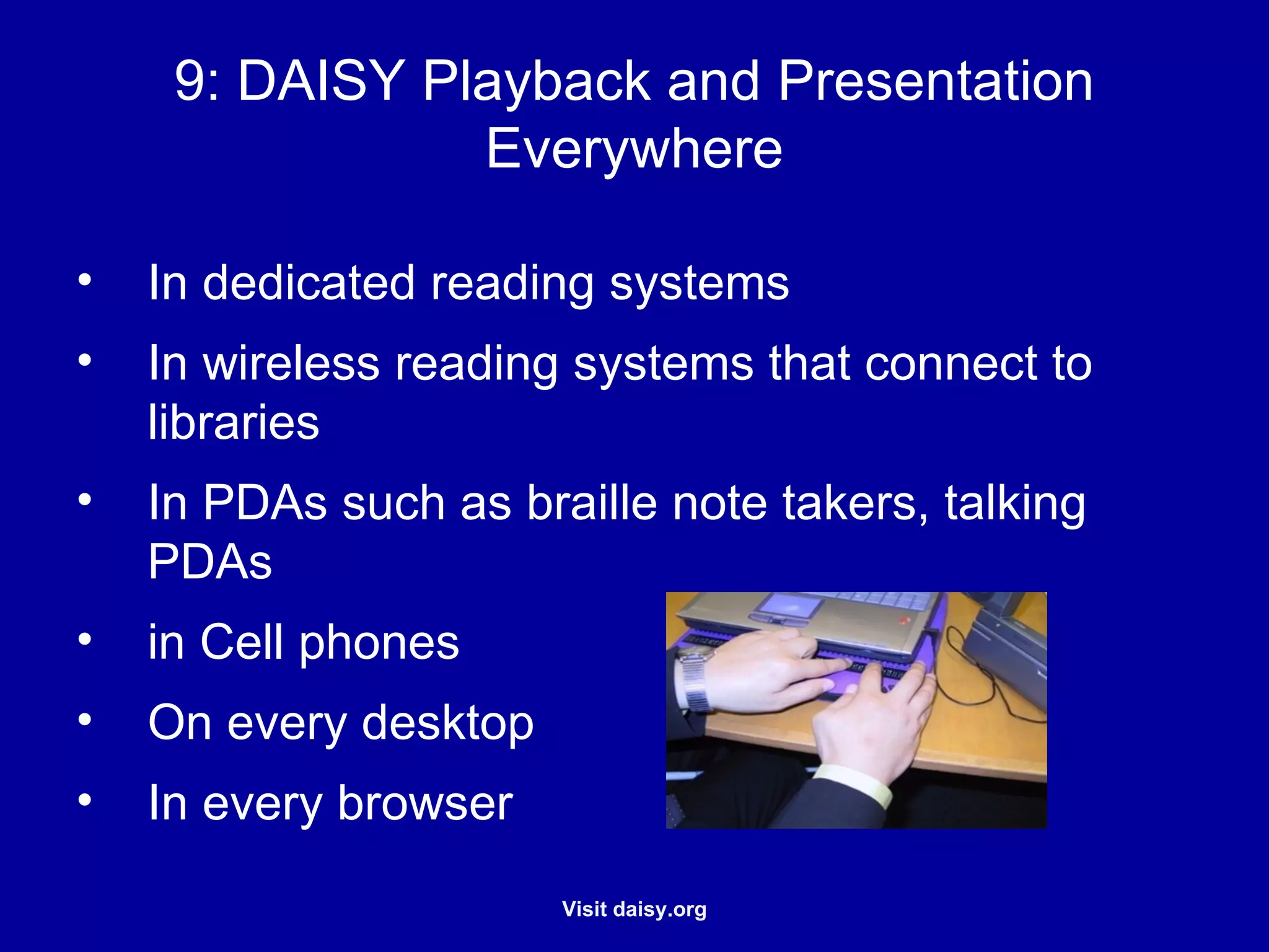 DAISY Playback and Presentation Everywhere In dedicated reading systems In wireless reading systems that connect to libraries In PDAs such as braille note takers, talking PDAs in Cell phones On every desktop In every browser 