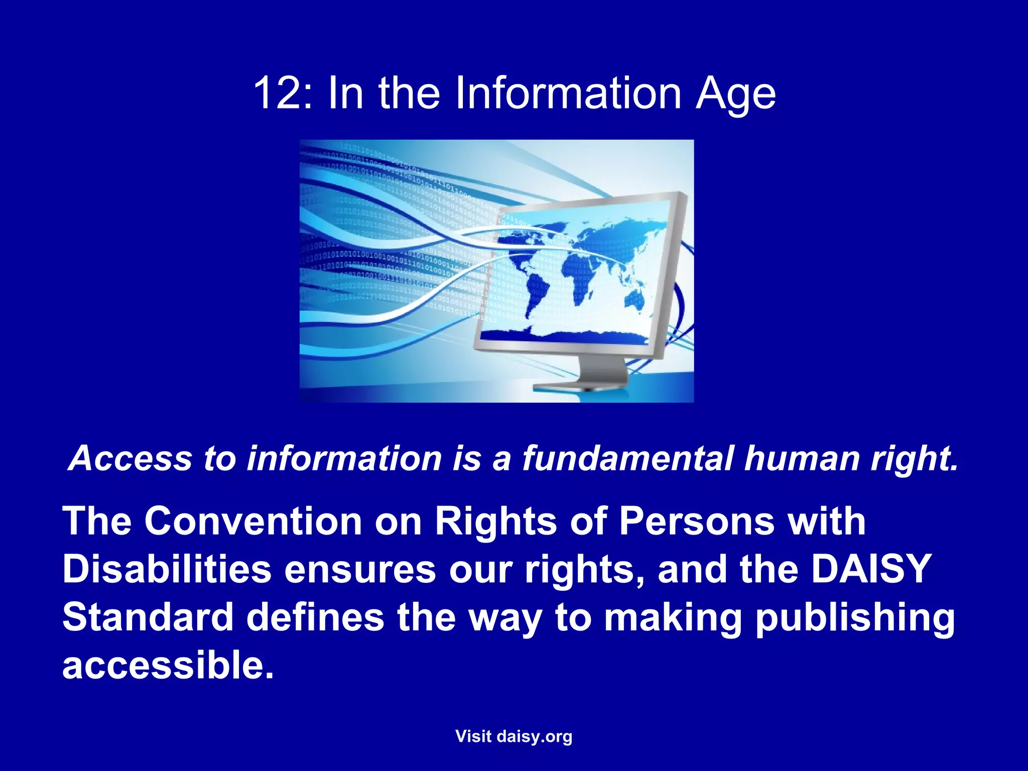 Information Age Access to information is a fundamental human right.  The Convention on Rights of Persons with Disabilities ensures our rights, and the DAISY Standard defines the way to making publishing accessible.  