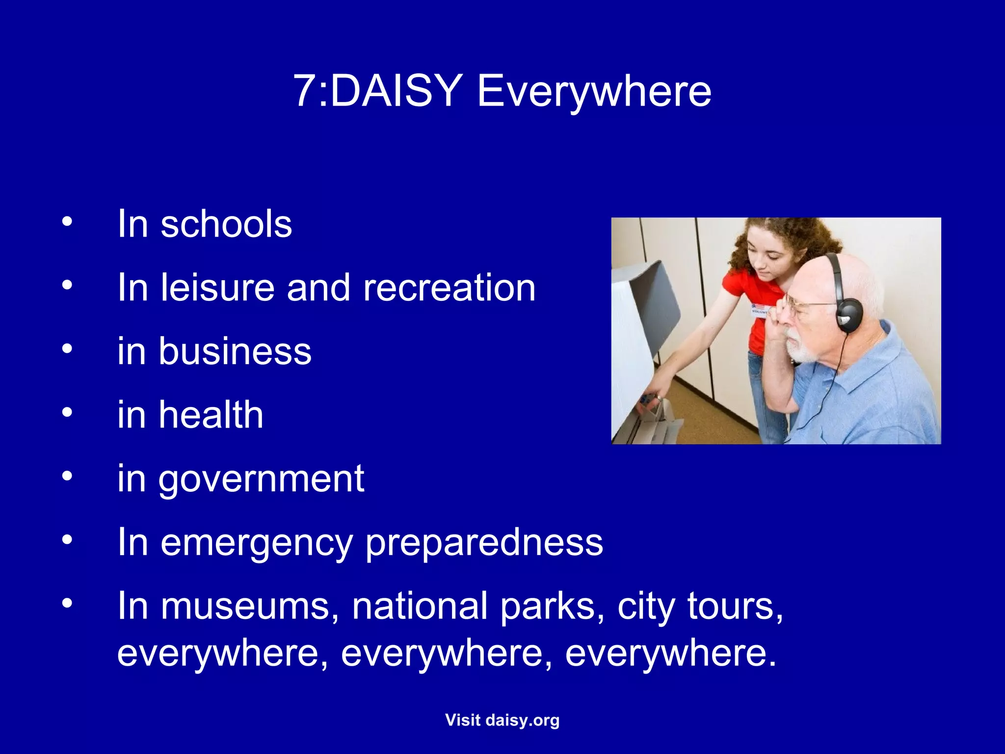 DAISY Everywhere In schools In leisure and recreation in business in health in government In emergency preparedness In museums, national parks, city tours, everywhere, everywhere, everywhere. 
