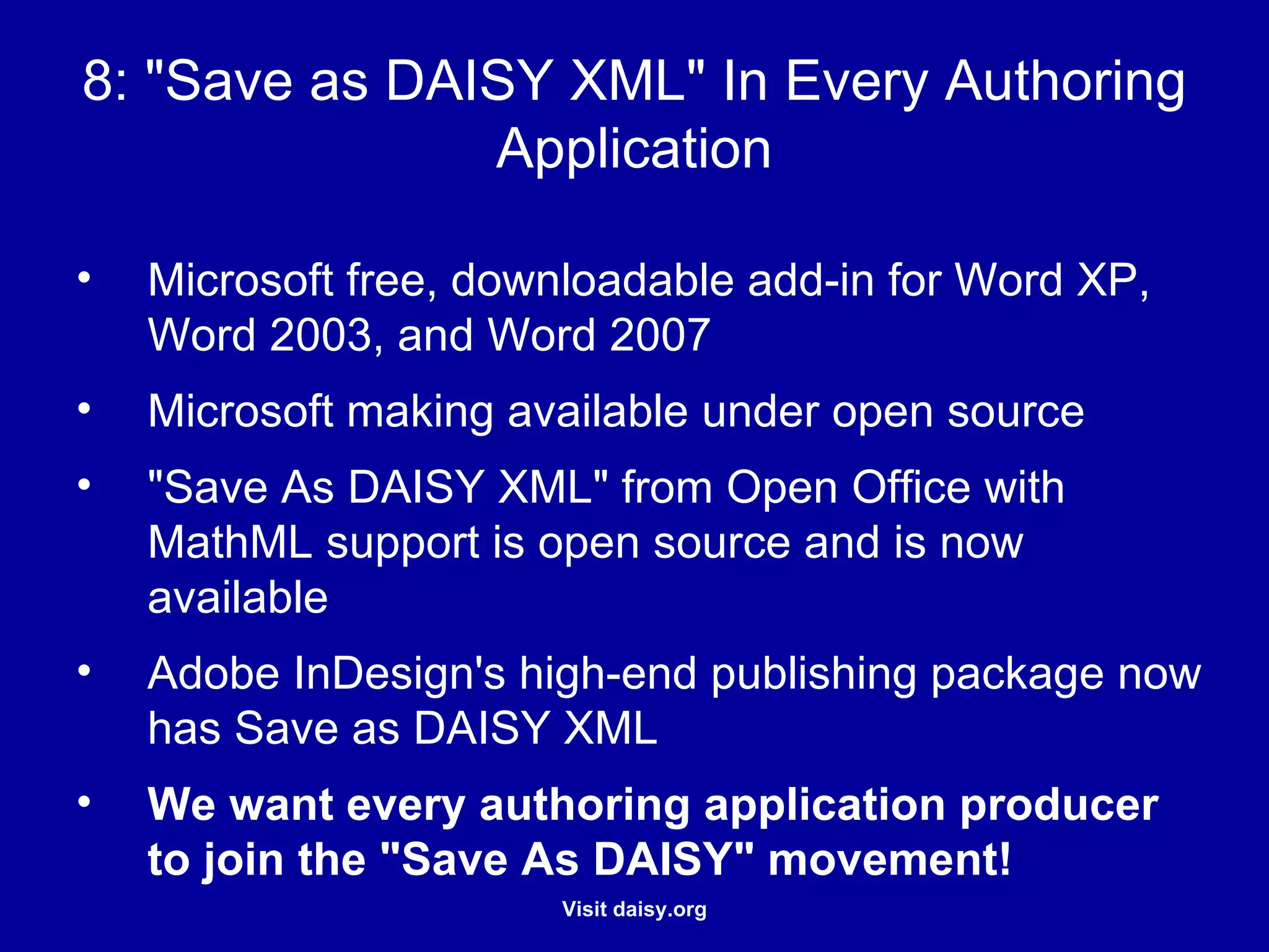 "Save as DAISY XML" In Every Authoring Application Microsoft free, downloadable add-in for Word XP, Word 2003, and Word 2007 Microsoft making available under open source "Save As DAISY XML" from Open Office with MathML support is open source and is now available Adobe InDesign's high-end publishing package now has Save as DAISY XML We want every authoring application producer to join the "Save As DAISY" movement!  
