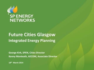 George Kirk, SPEN, Cities Director
Kenny Monteath, AECOM, Associate Director
18th March 2014
Future Cities Glasgow
Integrated Energy Planning
 