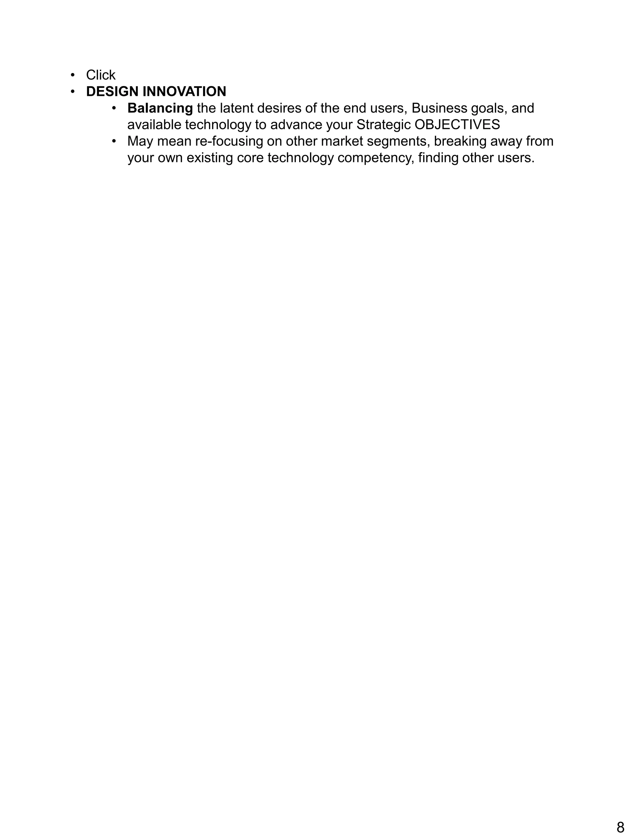 • Click
• DESIGN INNOVATION
• Balancing the latent desires of the end users, Business goals, and
available technology to advance your Strategic OBJECTIVES
• May mean re-focusing on other market segments, breaking away from
your own existing core technology competency, finding other users.
8
 