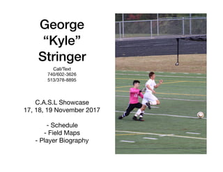 George
“Kyle”
Stringer
C.A.S.L Showcase

17, 18, 19 November 2017

- Schedule

- Field Maps

- Player Biography

Call/Text

740/602-3626

513/378-8895

 