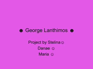 ☻ George Lanthimos ☻
Project by Stelina☺
Danae ☺
Maria ☺
 