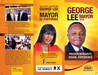 MUNICIPAL COUNCIL
                                                             ON ELECTION DAY, VOTE FOR

                                                            GEORGE LEE
                                                                AS


                                                            MAYOR
                                                            OF PORTMORE
    (a) Construction of the Portmore Municipal
        Complex beside the 100 man police station.
    (b) Resume the programme of seeking
        international assistance and twinning with
        cities abroad .
    © Give leadership to the Local Government
        Reform process to ensure greater autonomy
        and funding for Local Authoritries.

06 THE MISSION CONTINUES…




  When Municipal status was granted in 2003, I was
  honoured to be your first Mayor The Councillors and
  I had to build the Municipal Council from the ground           BRIDGEPORT, PORTMORE
  up with little resources, yet within three years we
                                                             TEL: 988-4755,313-0371,783-8811
  had established a successful Municipal structure
  that was highly respected nationally and was                 Email: Portcomco@yahoo.com
  viewed as a model for other Parish Councils.
  We seek your support and the opportunity to
  continue the mission to take Portmore forward
  once more to achieve growth and development and                        PEOPLE POWER
  a better quality of life for our people.

                                                         On election day vote like this
                Remember –
                in Portmore you have two
                votes: One for the Mayor                 LEE, GEORGE E.
                and one for the Councillor
 