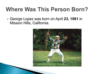 George Lopez was born on April 23, 1961 in Mission Hills, California.Where Was This Person Born?