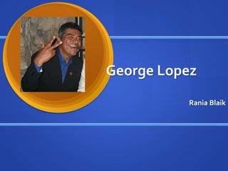 George Lopez
          Rania Blaik
 