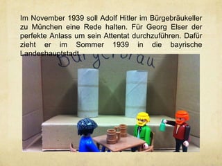 Im November 1939 soll Adolf Hitler im Bürgebräukeller
zu München eine Rede halten. Für Georg Elser der
perfekte Anlass um sein Attentat durchzuführen. Dafür
zieht er im Sommer 1939 in die bayrische
Landeshauptstadt.
 